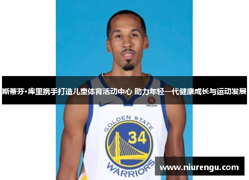 斯蒂芬·库里携手打造儿童体育活动中心 助力年轻一代健康成长与运动发展