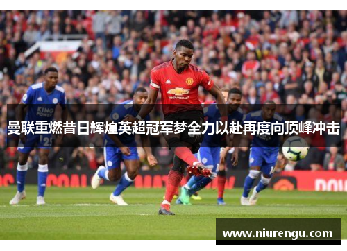 曼联重燃昔日辉煌英超冠军梦全力以赴再度向顶峰冲击