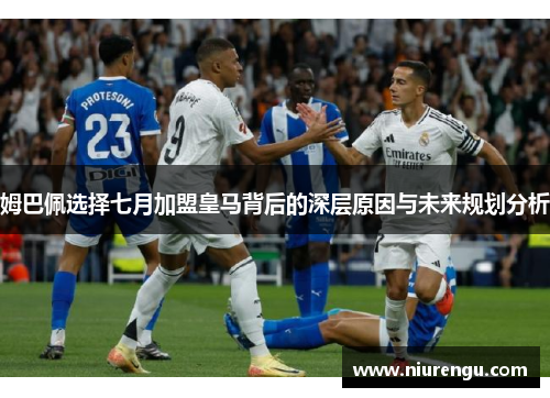 姆巴佩选择七月加盟皇马背后的深层原因与未来规划分析