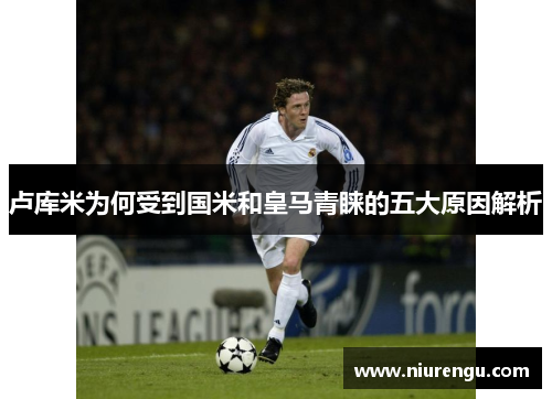 卢库米为何受到国米和皇马青睐的五大原因解析