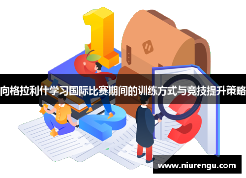向格拉利什学习国际比赛期间的训练方式与竞技提升策略