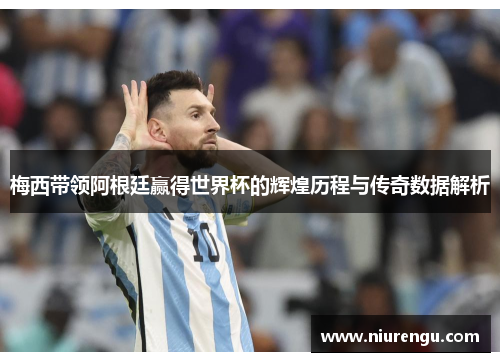 梅西带领阿根廷赢得世界杯的辉煌历程与传奇数据解析