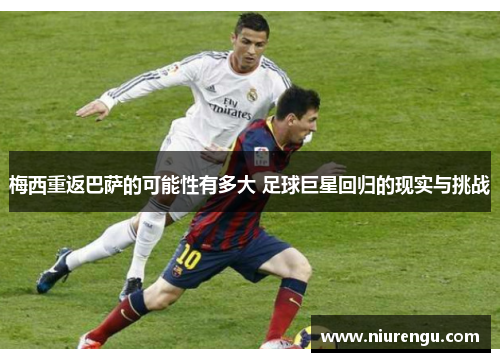 梅西重返巴萨的可能性有多大 足球巨星回归的现实与挑战