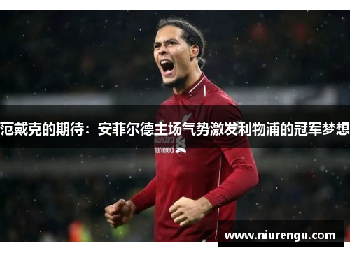范戴克的期待：安菲尔德主场气势激发利物浦的冠军梦想