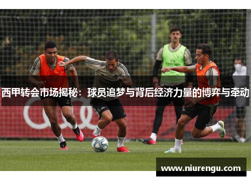 西甲转会市场揭秘：球员追梦与背后经济力量的博弈与牵动