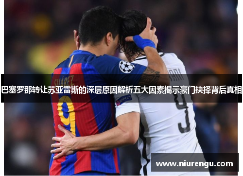 巴塞罗那转让苏亚雷斯的深层原因解析五大因素揭示豪门抉择背后真相