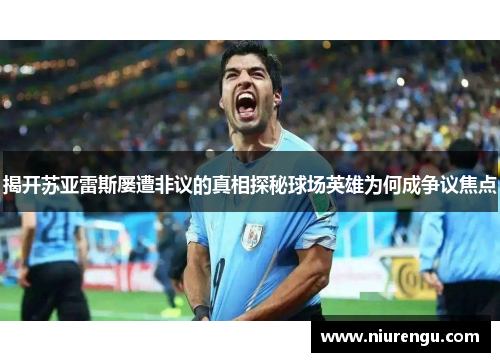 揭开苏亚雷斯屡遭非议的真相探秘球场英雄为何成争议焦点