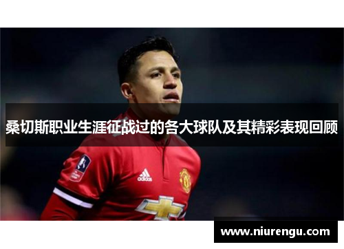 桑切斯职业生涯征战过的各大球队及其精彩表现回顾