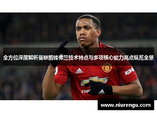 全方位深度解析曼联前锋弗兰技术特点与多项核心能力亮点纵览全景