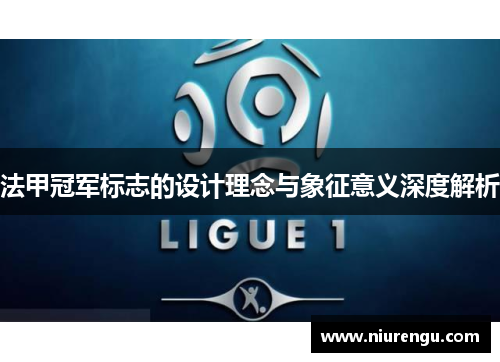 法甲冠军标志的设计理念与象征意义深度解析 法甲冠军标志的设计理念与象征意义深度解析