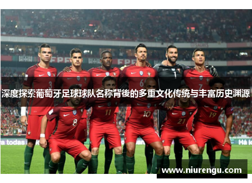 深度探索葡萄牙足球球队名称背後的多重文化传统与丰富历史渊源