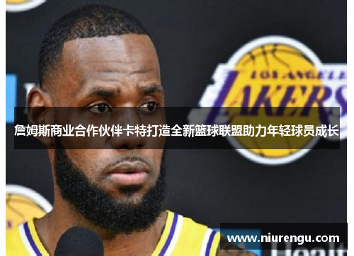 詹姆斯商业合作伙伴卡特打造全新篮球联盟助力年轻球员成长